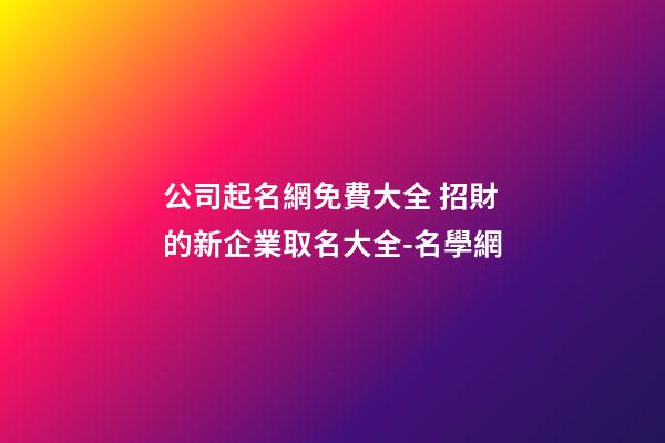 公司起名網免費大全 招財的新企業取名大全-名學網-第1張-公司起名-玄機派